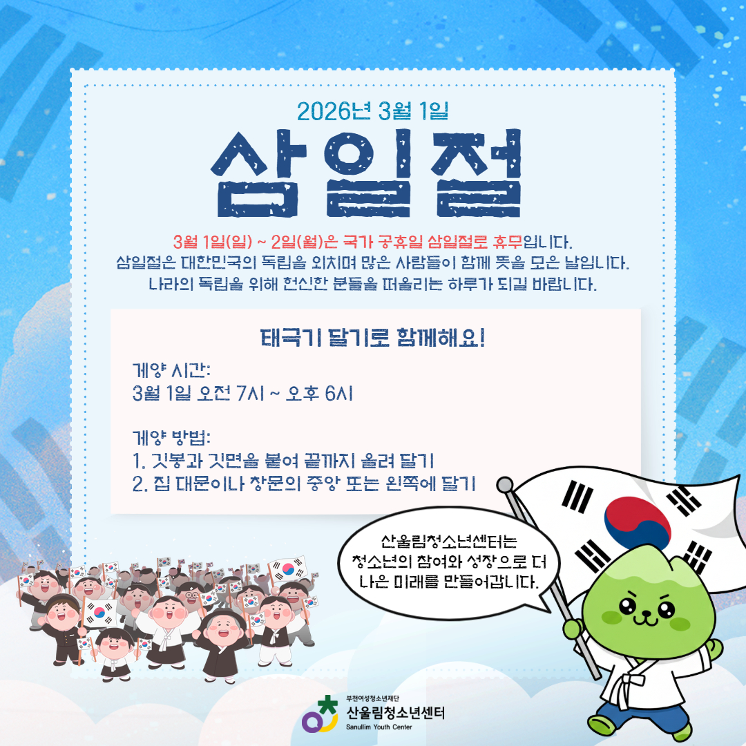 삼일절을 맞아 나라의 독립을 위해 노력했던 조상들의 뜻을 기억해보는 하루가 되길 바랍니다.
산울림청소년센터는 3월 1일(일) ~ 2일(월) 휴관하오니 센터 이용 시 참고해주세요