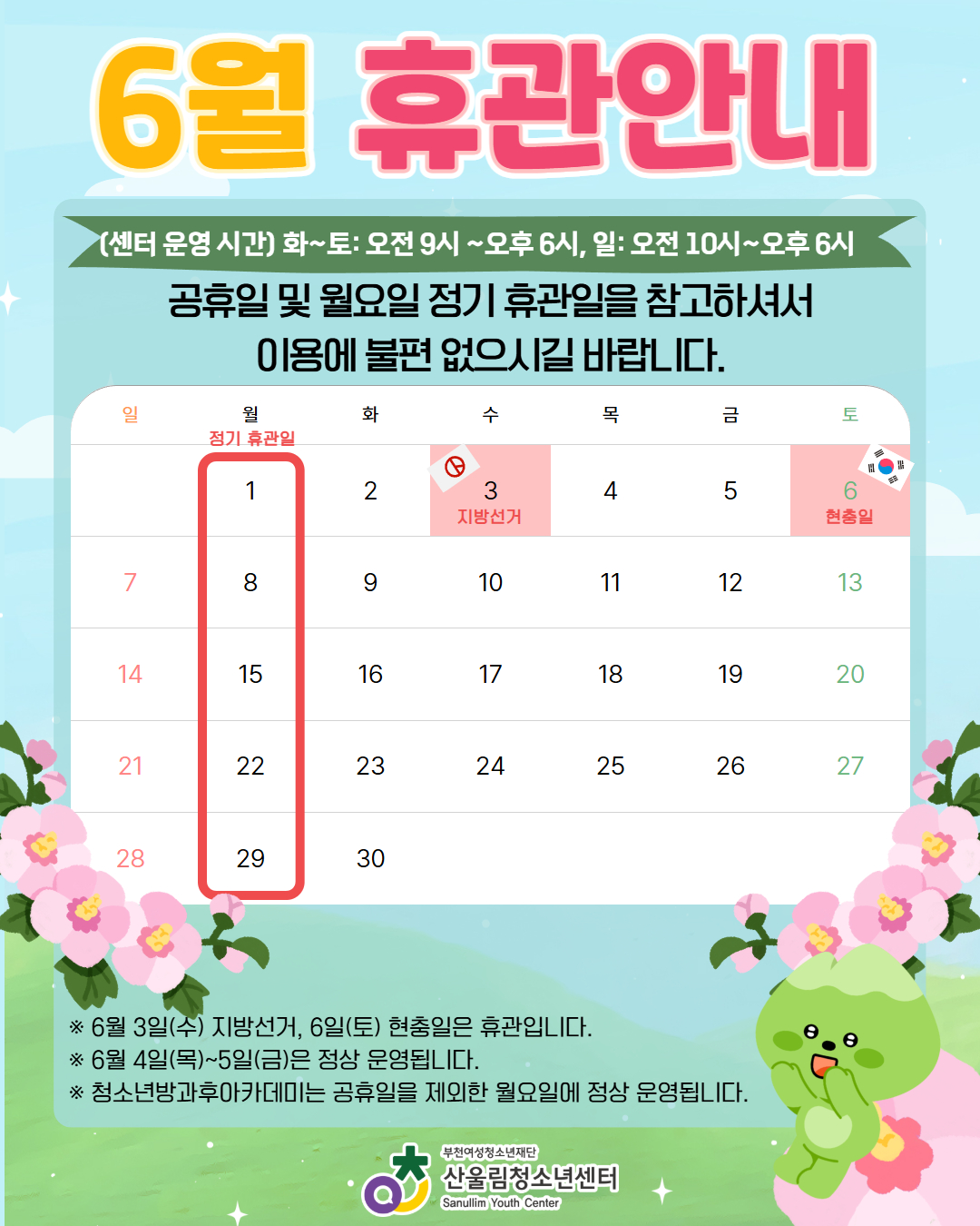 [6월 휴관 안내]

▶ 정기 휴관일: 매주 월요일
▶ 휴관일 안내

6월 3일(수) : 지방선거
6월 6일(토) : 현충일

▶ 운영시간
화~토 : 오전 9시 ~ 오후 6시
일요일 : 오전 10시 ~ 오후 6시

※ 단, 청소년방과후아카데미는 공휴일을 제외한 월~금 정상 운영됩니다.

☎ 문의 : 032-344-4480