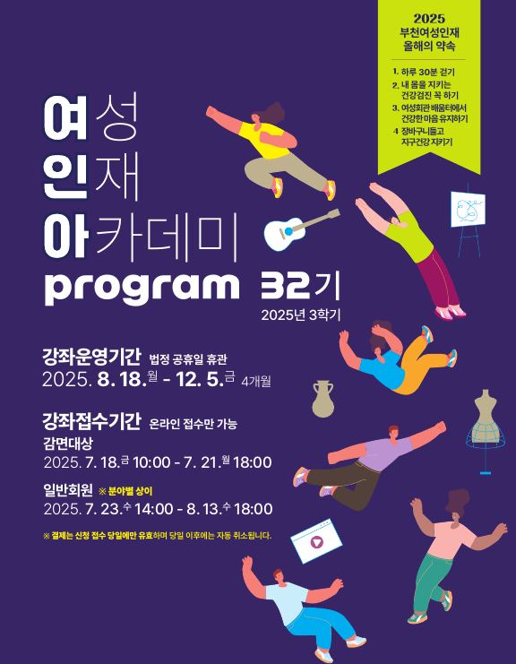 접수안내
● 감면대상접수(추첨) : 7/18(금)10:00~7/21(월)18:00 (온라인 접수)
- 감면대상: 주민등록등본상의 부천시민 이면서 복지감면대상자
감면대상자를 알아보시려면 이곳을 클릭하세요!
- 추첨 7/21일(월) 오후 6시 이후 온라인 자동 추첨합니다.
- 당첨자, 미당첨자 개별 문자 안내
– 당첨자 서류접수 : 7/21(월) 추첨 후 ~ 7/23(수, 낮 12시까지)
* 감면접수 제외 강좌: 도자기체험학습지도사/ 유약시유&가마재임 Ⅰ, Ⅱ/ 바이올린 심화, 우쿨렐레 앙상블 / 가곡노래교실
(실버아카데미와 중복 신청 불가)
● 일반접수(온라인 선착순) : 7/23(수) 14:00 ~ 8/13(수) 18:00 (분야별 접수일정 상이함/ 일정 확인 필수)
- 모집대상: 성인(부천시민, 부천소재 직장인, 타지역 시민)
<분야별 접수 일정>
-건강, 외국어 7/23(수) 14:00~
-문화, 예술 7/24(목) 14:00~
-IT, 자격증, 창업‧전문가, 패션 7/25(금) 14:00~
● 실버강좌접수(실버요가, 포크라인댄스) : 현장접수 31명이상시 추첨 진행
- 포크라인댄스: 7/30(수)14:40
- 실버강좌: 7/31(목)13:30
- 접수방법: 현장접수 / 4층 활동실 (복지감면 중복 신청 불가, 감면서류, 결제카드 지참)