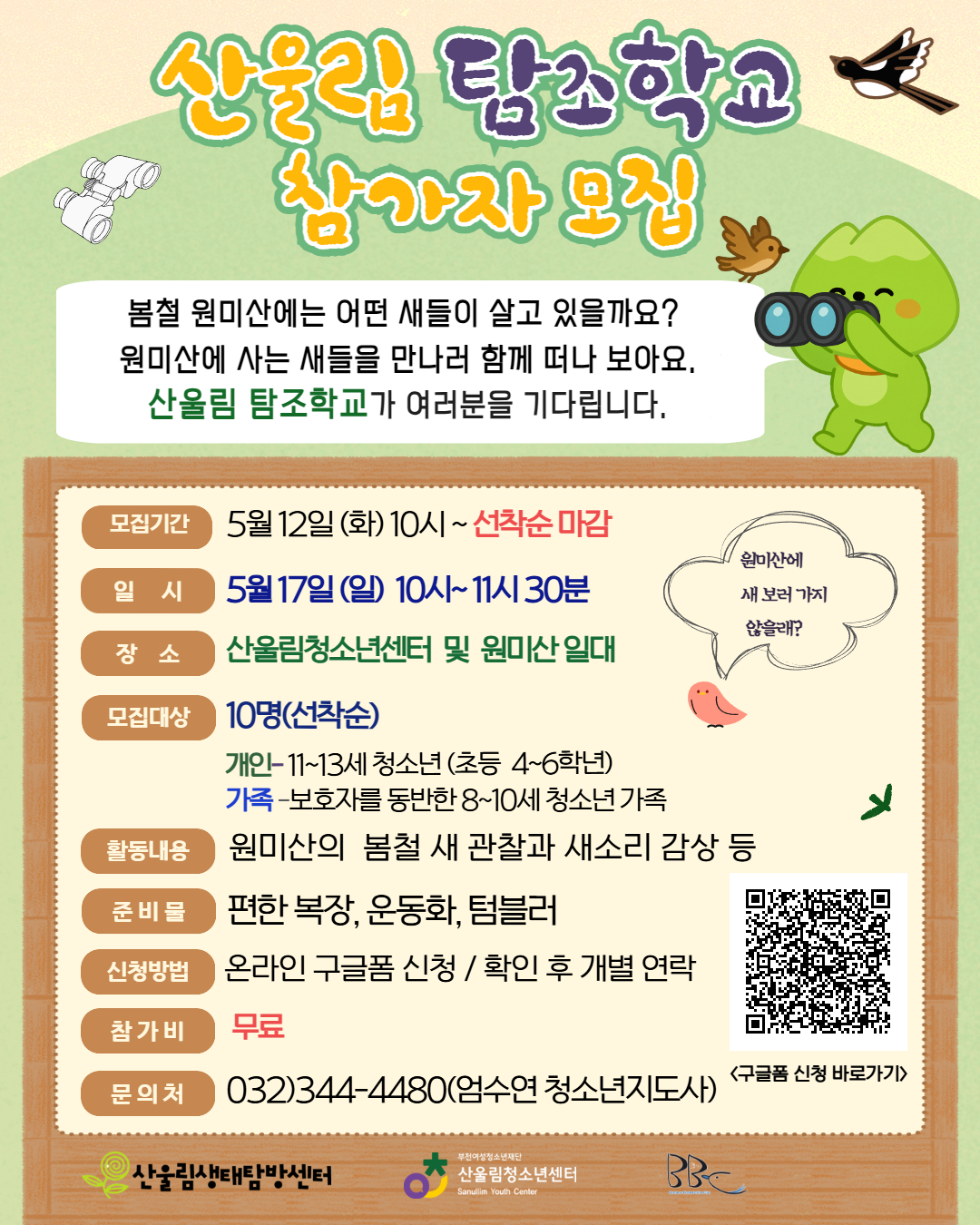 봄철 원미산에는 어떤 새들이 살고 있을까요?
산울림청소년센터에서는 원미산에 서식하는 다양한 새들을 직접 관찰하고 새소리를 감상해보는 생태 프로그램 ‘산울림 탐조학교’ 참가자를 모집합니다. 새와 자연에 관심 있는 청소년과 가족 여러분의 많은 참여 바랍니다.

▶ 프로그램 안내
- 활동일시: 2026년 5월 17일(일) 오전 10시 ~ 오전 11시 30분
- 활동장소: 산울림청소년센터 및 원미산 일대
- 모집인원: 총 10명(선착순 모집)

▶ 모집대상
- 개인 참가: 11세~13세 청소년(초등학교 4~6학년)
- 가족 참가: 보호자를 동반한 8세~10세 청소년 가족

▶ 활동내용
- 원미산 봄철 새 관찰
- 새소리 감상 및 탐조 활동 체험

▶ 준비물: 편한 복장, 운동화, 텀블러

▶ 신청방법
- 온라인 네이버폼 신청 → 신청 확인 후 개별 연락 예정

▶ 참가비: 무료
▶ 모집기간: 2026년 5월 12일(화) 오전 10시부터 선착순 마감

☎ 문의: 032-344-4480 (엄수연 청소년지도사)