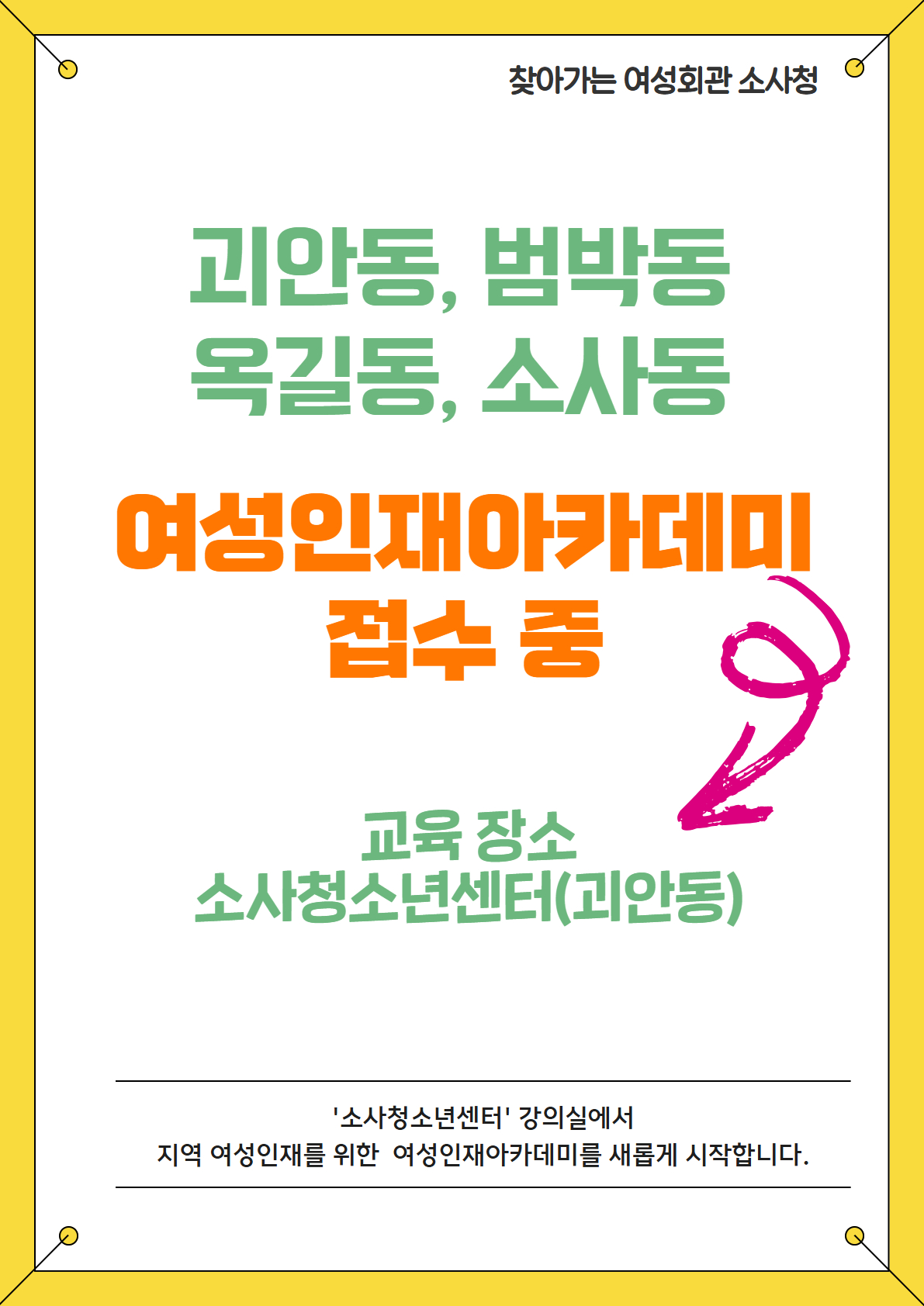 찾아가는 여성회관 소사청 접수 안내
'소사청소년센터'에서 여성인재아카데미가
괴안동, 범박동, 옥길동, 소사동 여성을 위하여 새롭게 시작합니다.
모집기간: 3/9(월) 오후 2시 ~ 3/30(월) 오후 6시까지
모집방법: 부천시여성회관 홈페이지 온라인 선착순
모집강좌: 민화, 바이올린, 어반스케치, AI활용, 요가(A,B)/ 6강좌
강좌 신청은 이곳을 클릭하세요!
문의: 032-324-6633 (부천시여성회관)
032-344-0720 (소사청소년센터)