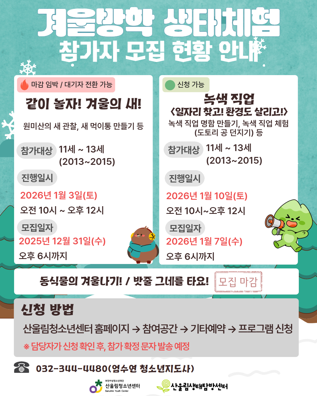 산울림청소년센터에서는 겨울방학을 맞아 원미산 일대에서 진행되는
겨울방학 생태체험 프로그램의 현재 모집 현황을 아래와 같이 안내드립니다.
■ 모집 마감 임박 (대기자 접수 가능)
같이 놀자! 겨울의 새!
대상: 11~13세 청소년 (2013~2015년생)
일시: 2026년 1월 3일(토) 10:00~12:00
내용: 원미산 새 관찰, 새 먹이통 만들기 등
모집 마감: 2025년 12월 31일(수) 18:00까지
※ 정원 마감 시 대기자로 접수되며, 결원 발생 시 순차적으로 연락드립니다.
■ 현재 신청 가능
녹색 직업 – 일자리 찾고! 환경도 살리고!
대상: 11~13세 청소년 (2013~2015년생)
일시: 2026년 1월 10일(토) 10:00~12:00
내용: 녹색 직업 이해, 직업 체험 활동
모집 마감: 2026년 1월 7일(수) 18:00까지
■ 모집 마감
동식물의 겨울나기 / 밧줄 그네를 타요
■ 신청 방법
산울림청소년센터 홈페이지
→ 참여공간 → 기타예약 → 프로그램 신청
※ 담당자 확인 후 참가 확정 문자를 발송드립니다.
■ 문의
☎ 032-344-4480 (담당자: 엄수연 청소년지도사)