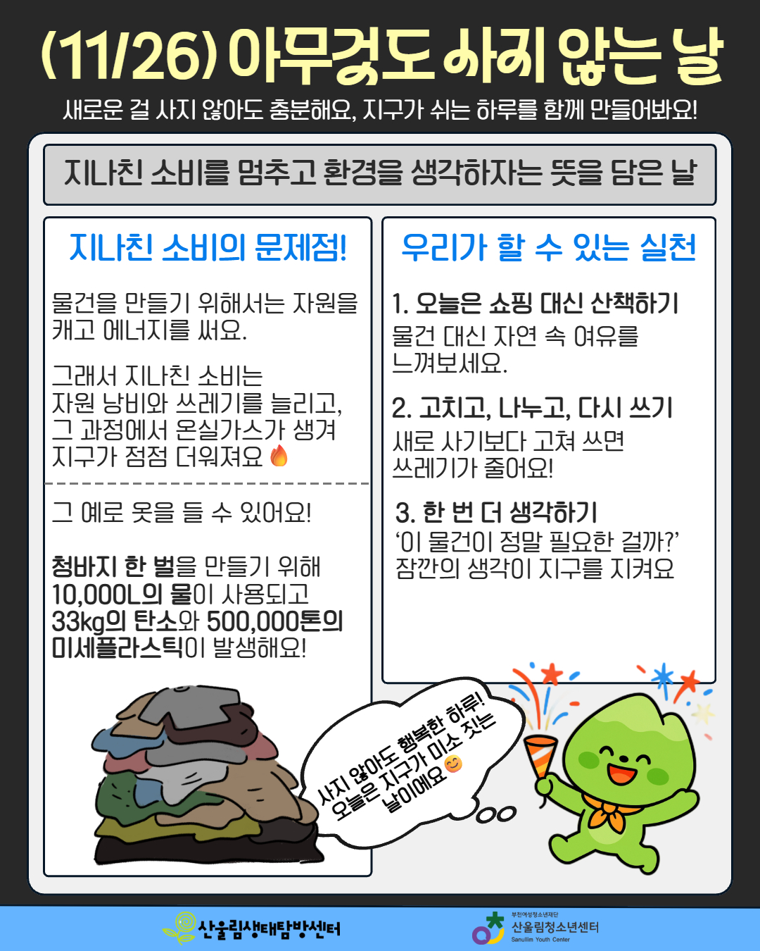 ★11월, 지구를 위한 세 가지 약속!
(11/11) 농업인의 날
(11/11) 보행자의 날
(11/26) 아무것도 사지 않는 날
우리가 먹는 밥, 걷는 길, 그리고 소비의 선택까지!
모두 지구를 지키는 행동이에요♥
일상 속 작은 변화로
지구에게 쉬는 시간을 선물해보세요!!