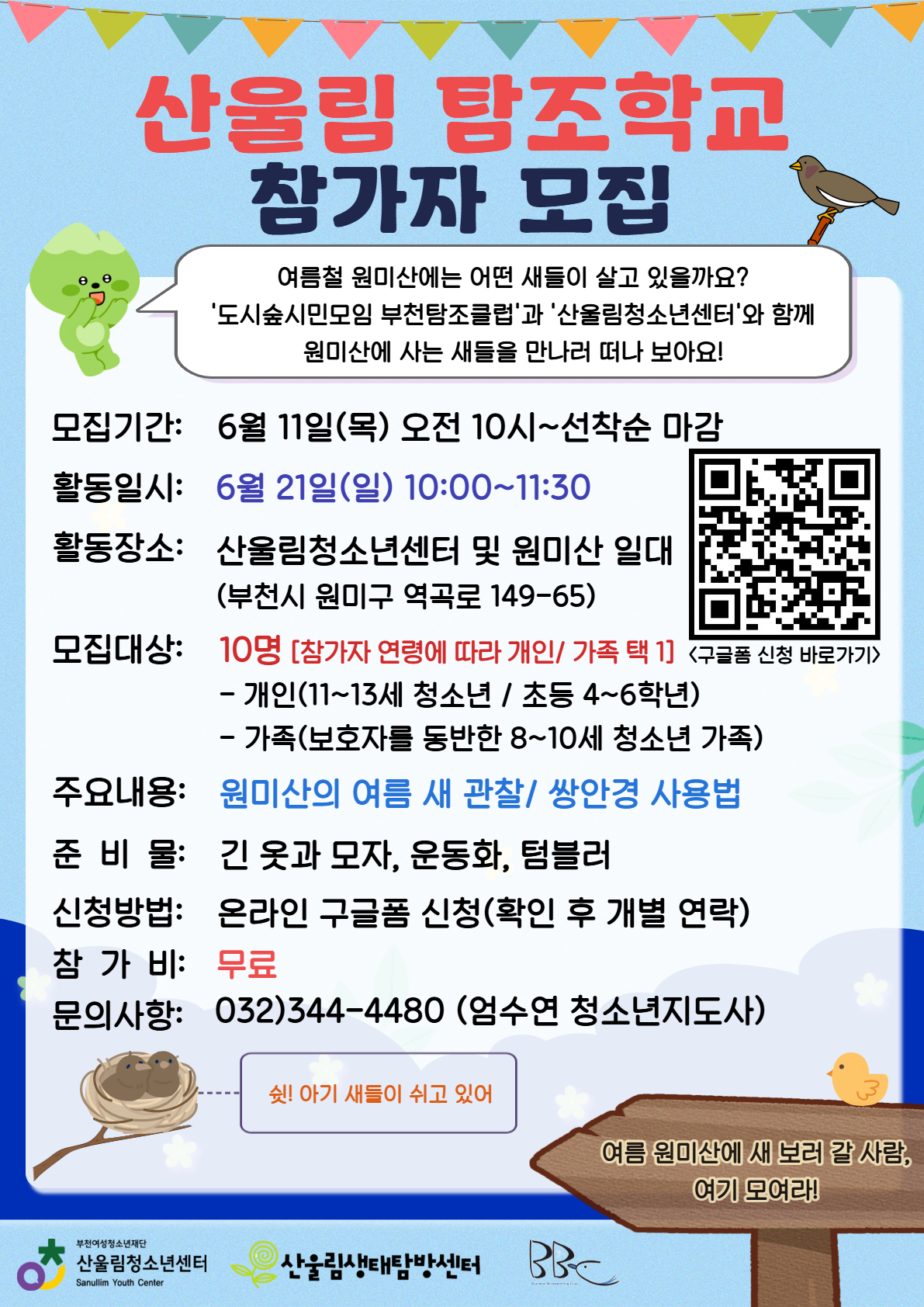 안녕하세요! 산울림청소년센터입니다.
여름철 원미산에는 어떤 새들이 살고 있을까요?
'도시숲시민모임 부천탐조클럽'과 '산울림청소년센터'가 함께 원미산에 사는 소중한 새들을 만나러 떠나는 [산울림 탐조학교]를 운영합니다!

원미산의 여름 새들을 직접 관찰하고, 쌍안경 사용법도 배울 수 있는 특별한 기회! 새들을 사랑하는 청소년과 가족들의 많은 참여 바랍니다.

○ 프로그램 상세 안내
- 활동일시 : 2026년 6월 21일(일) 10:00 ~ 11:30 (1시간 30분)
- 활동장소 : 산울림청소년센터 및 원미산 일대 (부천시 원미구 역곡로 149-65)
- 모집대상 : 총 10명 (선착순 마감) ※ 참가자 연령에 따라 개인 또는 가족 중 택 1
→ 개인 : 11세~13세 청소년 (초등 4~6학년)
→ 가족 : 보호자를 동반한 8세~10세 청소년 가족
- 주요내용 : 원미산의 여름 새 관찰, 쌍안경 사용법 배우기
- 준 비 물 : 긴 옷과 모자, 운동화, 텀블러 (야외 활동에 적합한 복장 필수!)
- 참 가 비 : 무료

○ 신청 안내
- 모집기간 : 6월 11일(목) 오전 10:00부터 ~ 선착순 마감
- 신청방법 : 온라인 구글폼 신청 (홍보물 내 QR코드 스캔 또는 아래 링크 클릭)
※ 구글폼 신청 확인 후, 대상자에게 개별 연락을 드릴 예정입니다.

☆ 신청 바로가기: https://forms.gle/aEkmJ1iG93L4om96A

문의사항 : 032) 344-4480 (엄수연 청소년지도사)